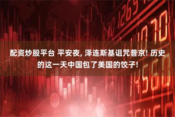 配资炒股平台 平安夜, 泽连斯基诅咒普京! 历史的这一天中国包了美国的饺子!