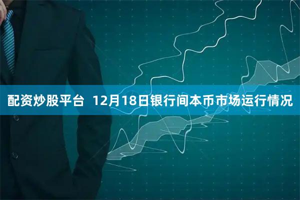 配资炒股平台  12月18日银行间本币市场运行情况
