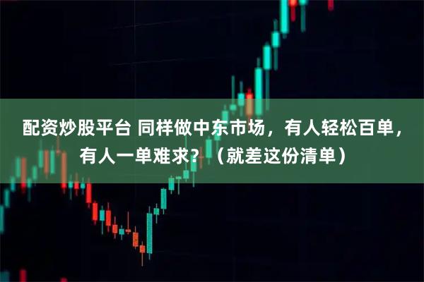 配资炒股平台 同样做中东市场，有人轻松百单，有人一单难求？（就差这份清单）