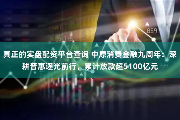 真正的实盘配资平台查询 中原消费金融九周年：深耕普惠逐光前行，累计放款超5100亿元