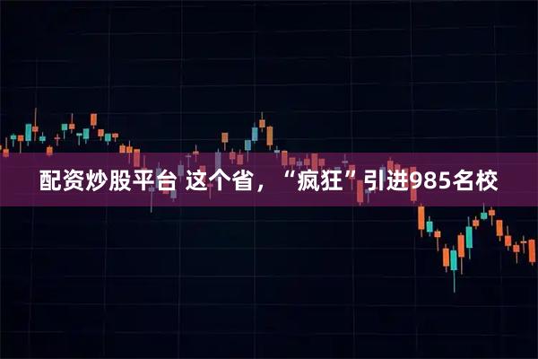 配资炒股平台 这个省，“疯狂”引进985名校