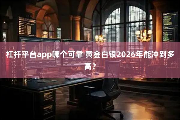 杠杆平台app哪个可靠 黄金白银2026年能冲到多高？