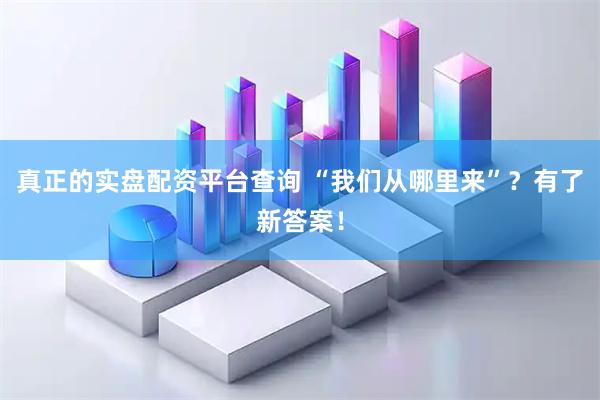 真正的实盘配资平台查询 “我们从哪里来”？有了新答案！