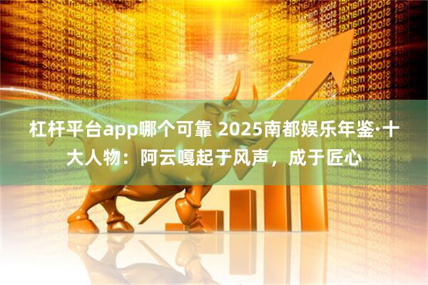 杠杆平台app哪个可靠 2025南都娱乐年鉴·十大人物：阿云嘎起于风声，成于匠心