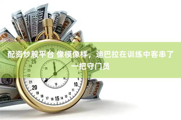 配资炒股平台 像模像样，迪巴拉在训练中客串了一把守门员