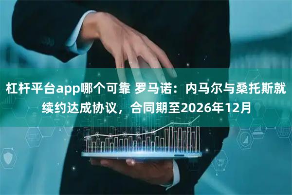 杠杆平台app哪个可靠 罗马诺：内马尔与桑托斯就续约达成协议，合同期至2026年12月