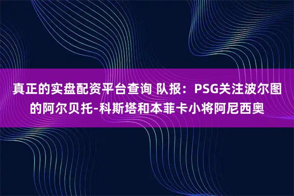 真正的实盘配资平台查询 队报：PSG关注波尔图的阿尔贝托-科斯塔和本菲卡小将阿尼西奥