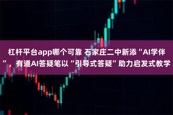 杠杆平台app哪个可靠 石家庄二中新添“AI学伴”，有道AI答疑笔以“引导式答疑”助力启发式教学