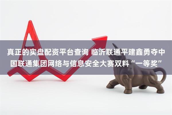 真正的实盘配资平台查询 临沂联通平建鑫勇夺中国联通集团网络与信息安全大赛双料“一等奖”