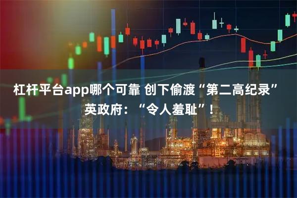 杠杆平台app哪个可靠 创下偷渡“第二高纪录” 英政府：“令人羞耻”！