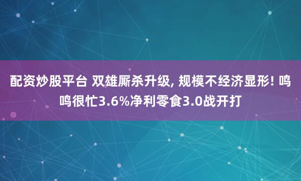 配资炒股平台 双雄厮杀升级, 规模不经济显形! 鸣鸣很忙3.6%净利零食3.0战开打