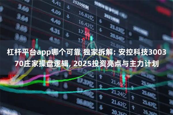杠杆平台app哪个可靠 独家拆解: 安控科技300370庄家操盘逻辑, 2025投资亮点与主力计划