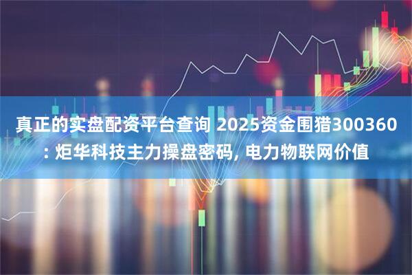真正的实盘配资平台查询 2025资金围猎300360: 炬华科技主力操盘密码, 电力物联网价值