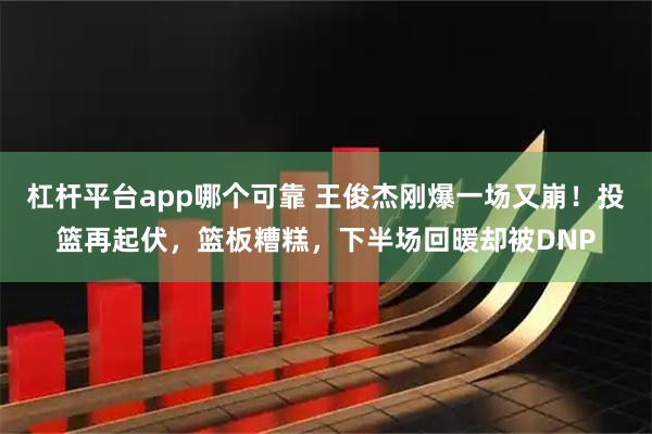 杠杆平台app哪个可靠 王俊杰刚爆一场又崩！投篮再起伏，篮板糟糕，下半场回暖却被DNP