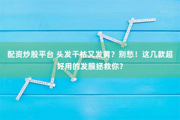 配资炒股平台 头发干枯又发黄？别愁！这几款超好用的发膜拯救你？