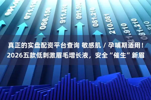 真正的实盘配资平台查询 敏感肌 / 孕哺期适用！2026五款低刺激眉毛增长液，安全“催生”新眉