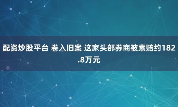 配资炒股平台 卷入旧案 这家头部券商被索赔约182.8万元