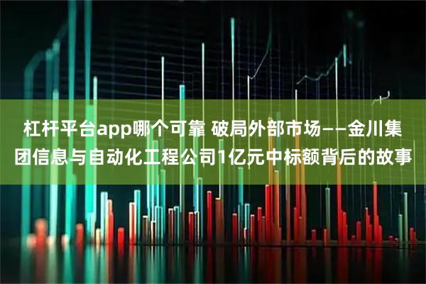 杠杆平台app哪个可靠 破局外部市场——金川集团信息与自动化工程公司1亿元中标额背后的故事