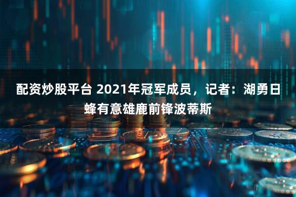 配资炒股平台 2021年冠军成员，记者：湖勇日蜂有意雄鹿前锋波蒂斯