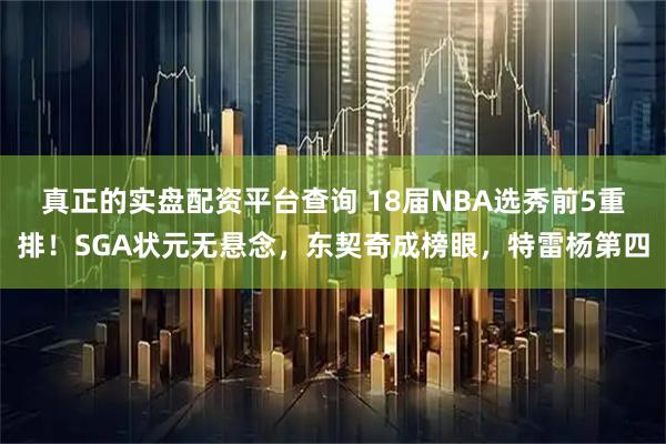真正的实盘配资平台查询 18届NBA选秀前5重排！SGA状元无悬念，东契奇成榜眼，特雷杨第四