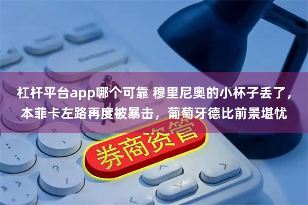 杠杆平台app哪个可靠 穆里尼奥的小杯子丢了，本菲卡左路再度被暴击，葡萄牙德比前景堪忧