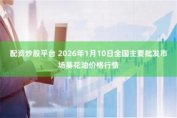 配资炒股平台 2026年1月10日全国主要批发市场葵花油价格行情