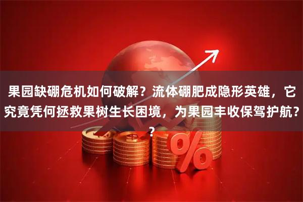 果园缺硼危机如何破解？流体硼肥成隐形英雄，它究竟凭何拯救果树生长困境，为果园丰收保驾护航？