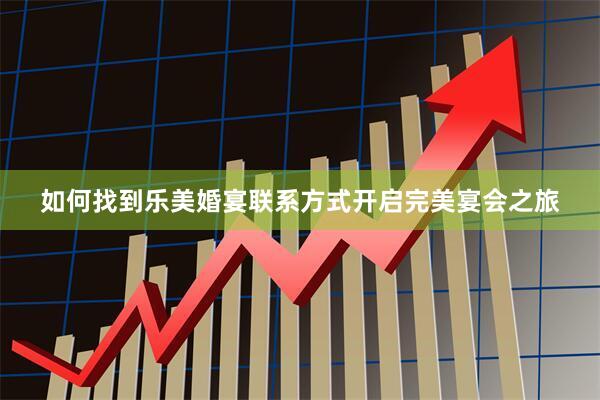 如何找到乐美婚宴联系方式开启完美宴会之旅