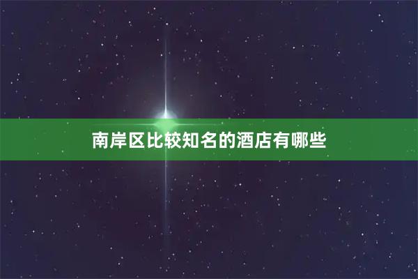 南岸区比较知名的酒店有哪些