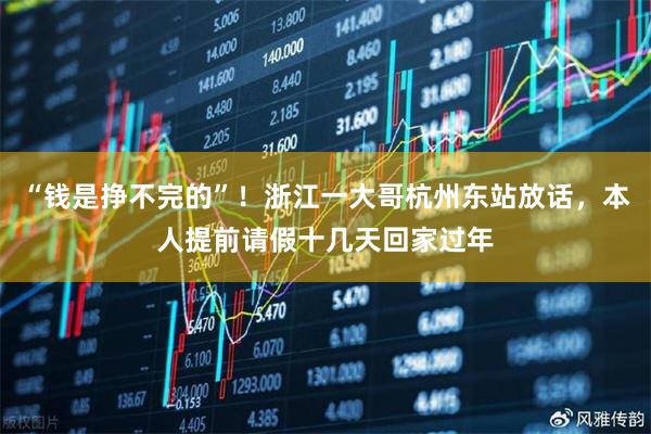 “钱是挣不完的”！浙江一大哥杭州东站放话，本人提前请假十几天回家过年