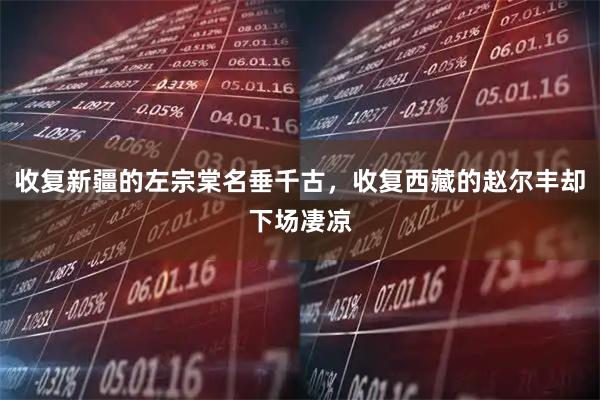 收复新疆的左宗棠名垂千古，收复西藏的赵尔丰却下场凄凉