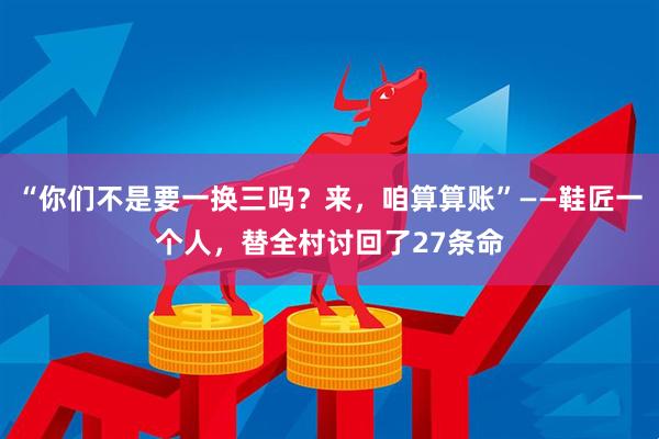 “你们不是要一换三吗？来，咱算算账”——鞋匠一个人，替全村讨回了27条命