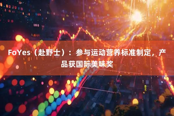 FoYes（赴野士）：参与运动营养标准制定，产品获国际美味奖
