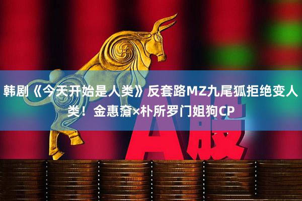 韩剧《今天开始是人类》反套路MZ九尾狐拒绝变人类！金惠奫×朴所罗门姐狗CP