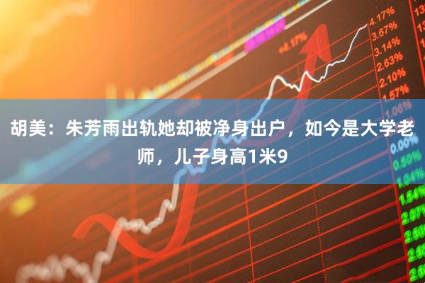 胡美：朱芳雨出轨她却被净身出户，如今是大学老师，儿子身高1米9