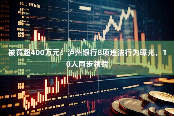 被罚超400万元！泸州银行8项违法行为曝光，10人同步领罚