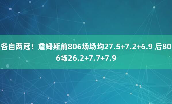 各自两冠！詹姆斯前806场场均27.5+7.2+6.9 后806场26.2+7.7+7.9