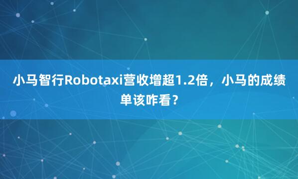 小马智行Robotaxi营收增超1.2倍，小马的成绩单该咋看？