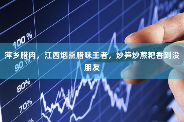 萍乡腊肉，江西烟熏腊味王者，炒笋炒蕨粑香到没朋友