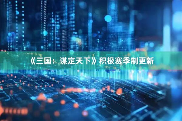 《三国：谋定天下》积极赛季制更新