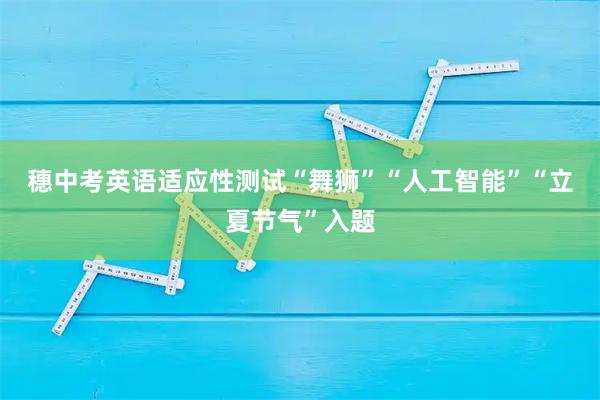 穗中考英语适应性测试“舞狮”“人工智能”“立夏节气”入题