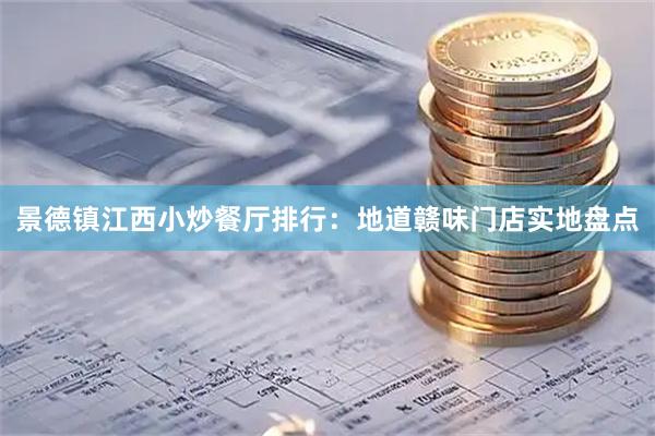 景德镇江西小炒餐厅排行：地道赣味门店实地盘点