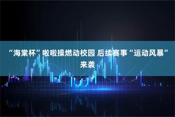 “海棠杯”啦啦操燃动校园 后续赛事“运动风暴”来袭
