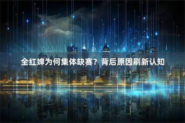 全红婵为何集体缺赛？背后原因刷新认知
