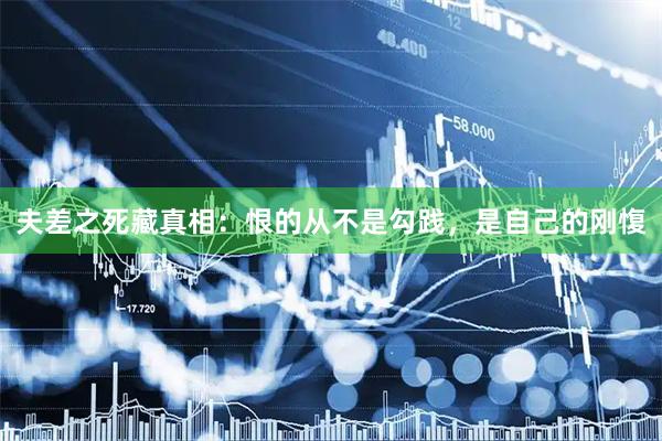 夫差之死藏真相：恨的从不是勾践，是自己的刚愎