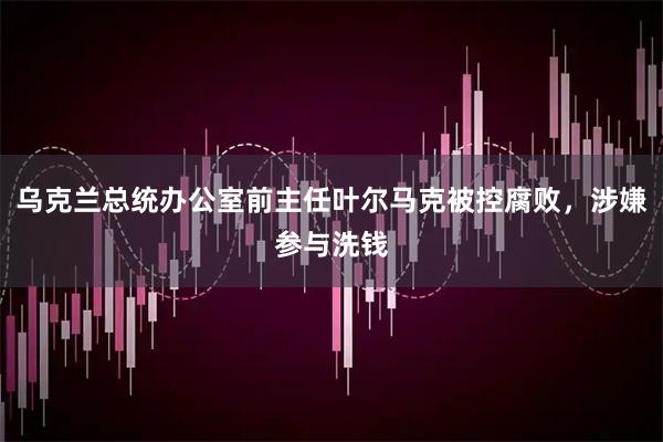 乌克兰总统办公室前主任叶尔马克被控腐败，涉嫌参与洗钱