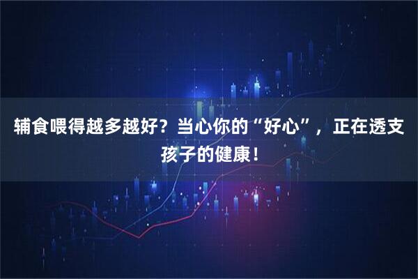 辅食喂得越多越好？当心你的“好心”，正在透支孩子的健康！