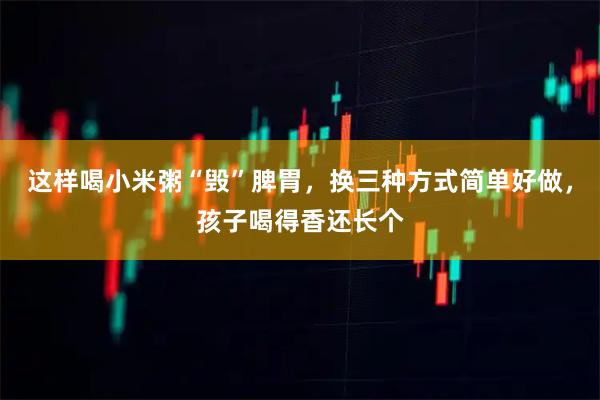这样喝小米粥“毁”脾胃，换三种方式简单好做，孩子喝得香还长个