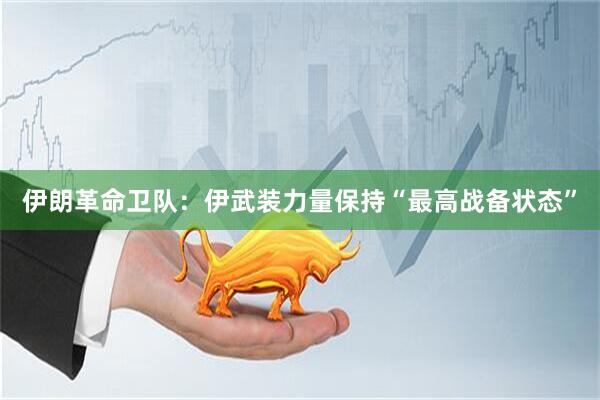 伊朗革命卫队：伊武装力量保持“最高战备状态”