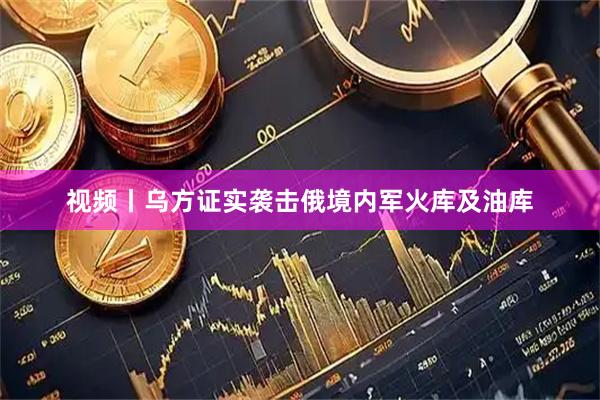 视频丨乌方证实袭击俄境内军火库及油库